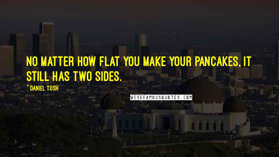 Daniel Tosh Quotes: No matter how flat you make your pancakes, it still has two sides.