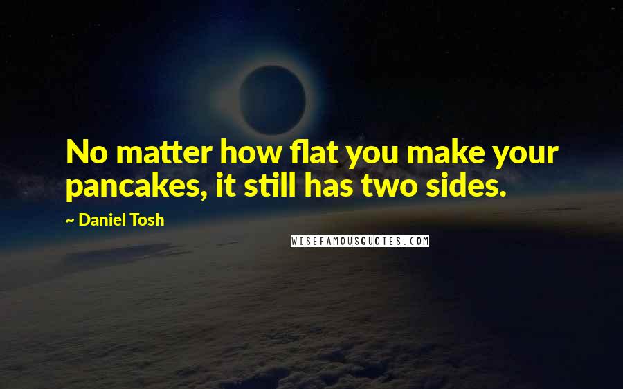 Daniel Tosh Quotes: No matter how flat you make your pancakes, it still has two sides.