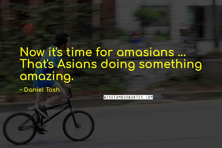 Daniel Tosh Quotes: Now it's time for amasians ... That's Asians doing something amazing.