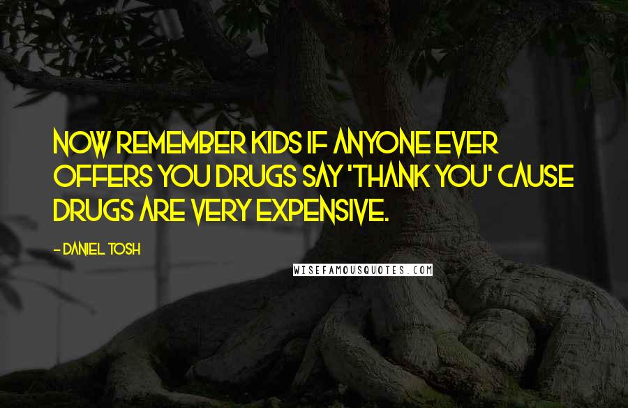 Daniel Tosh Quotes: Now remember kids if anyone ever offers you drugs say 'Thank you' cause drugs are very expensive.