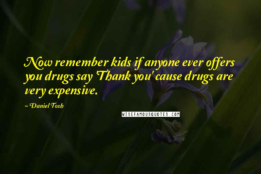 Daniel Tosh Quotes: Now remember kids if anyone ever offers you drugs say 'Thank you' cause drugs are very expensive.