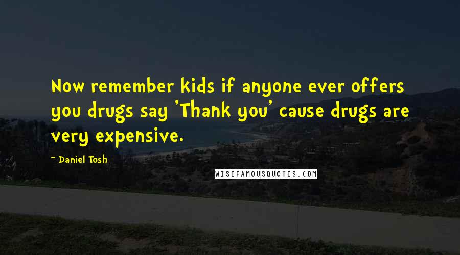 Daniel Tosh Quotes: Now remember kids if anyone ever offers you drugs say 'Thank you' cause drugs are very expensive.