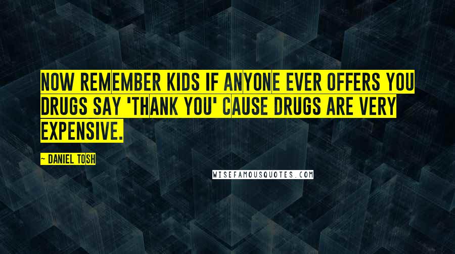 Daniel Tosh Quotes: Now remember kids if anyone ever offers you drugs say 'Thank you' cause drugs are very expensive.