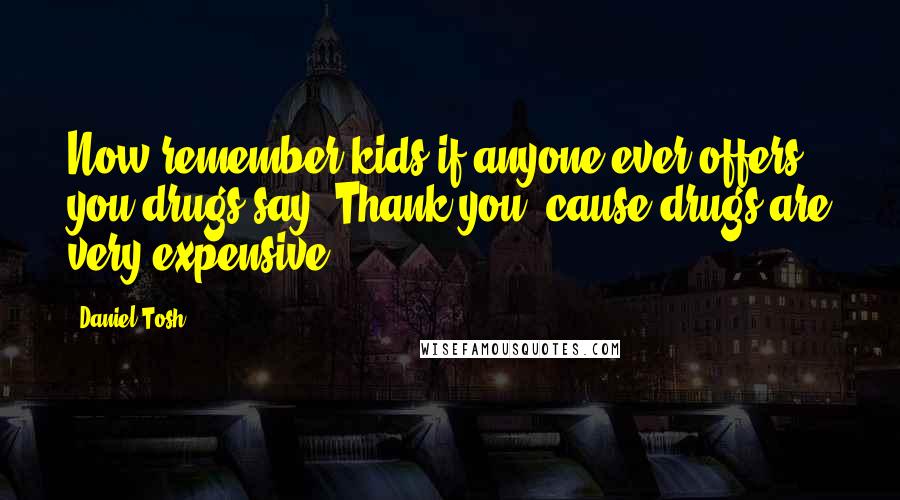 Daniel Tosh Quotes: Now remember kids if anyone ever offers you drugs say 'Thank you' cause drugs are very expensive.