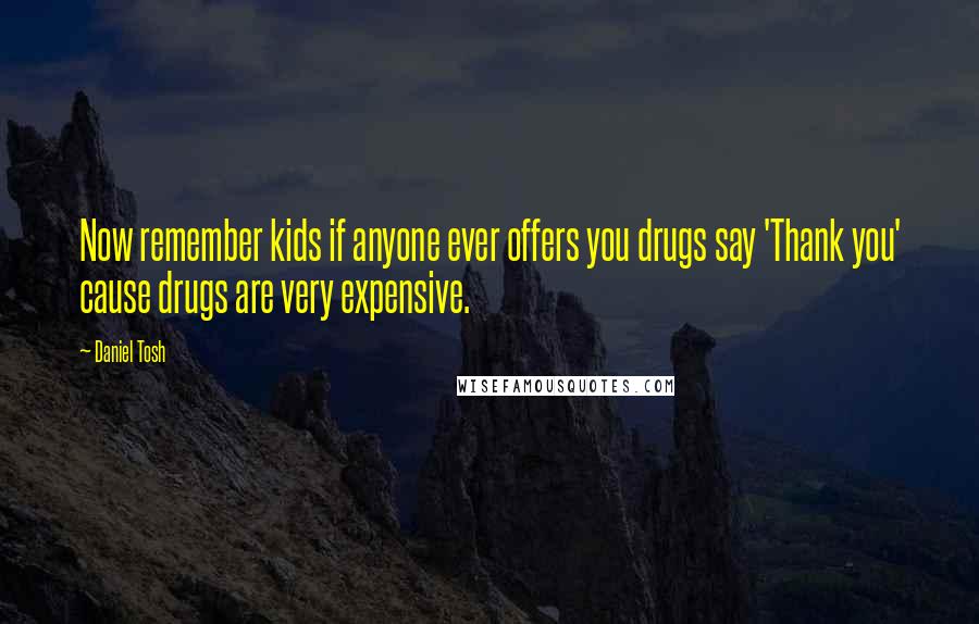 Daniel Tosh Quotes: Now remember kids if anyone ever offers you drugs say 'Thank you' cause drugs are very expensive.