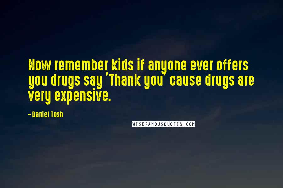 Daniel Tosh Quotes: Now remember kids if anyone ever offers you drugs say 'Thank you' cause drugs are very expensive.