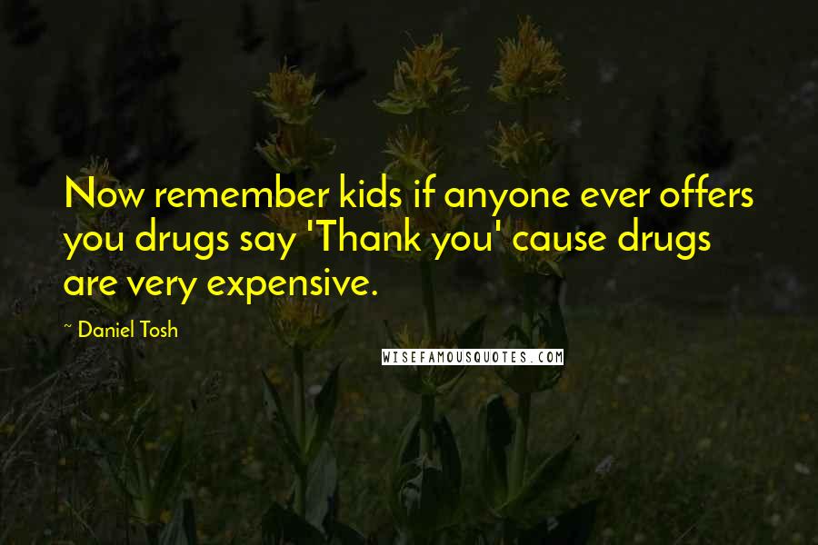 Daniel Tosh Quotes: Now remember kids if anyone ever offers you drugs say 'Thank you' cause drugs are very expensive.