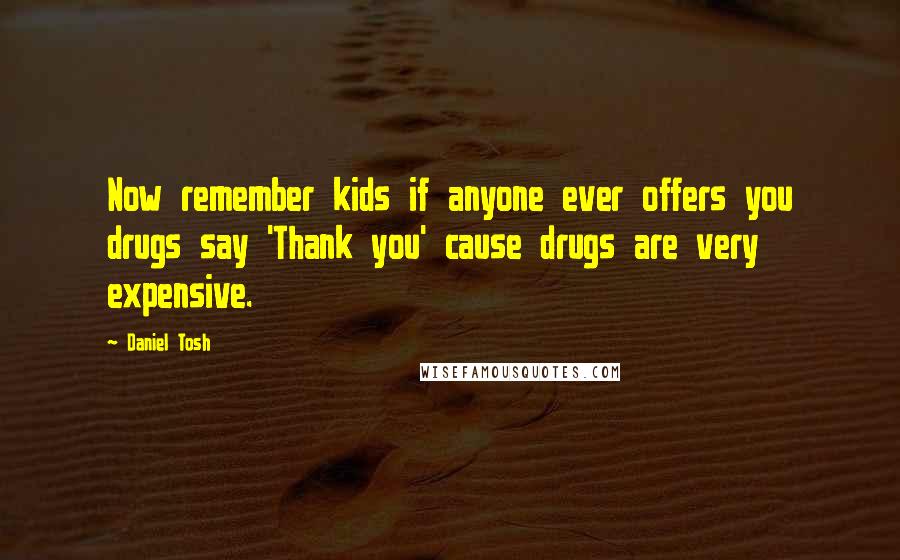 Daniel Tosh Quotes: Now remember kids if anyone ever offers you drugs say 'Thank you' cause drugs are very expensive.