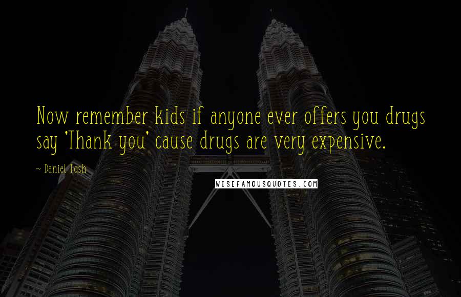 Daniel Tosh Quotes: Now remember kids if anyone ever offers you drugs say 'Thank you' cause drugs are very expensive.