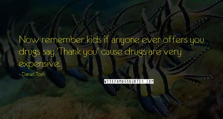 Daniel Tosh Quotes: Now remember kids if anyone ever offers you drugs say 'Thank you' cause drugs are very expensive.