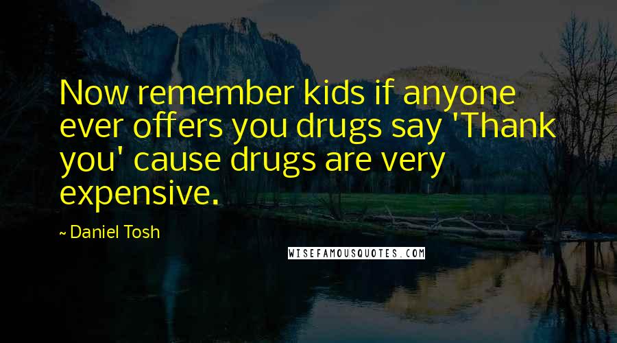 Daniel Tosh Quotes: Now remember kids if anyone ever offers you drugs say 'Thank you' cause drugs are very expensive.