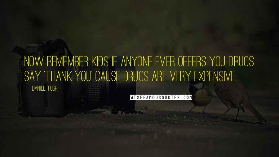 Daniel Tosh Quotes: Now remember kids if anyone ever offers you drugs say 'Thank you' cause drugs are very expensive.