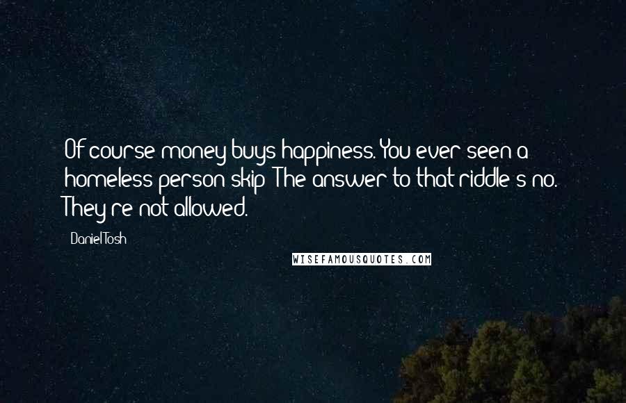 Daniel Tosh Quotes: Of course money buys happiness. You ever seen a homeless person skip? The answer to that riddle's no. They're not allowed.