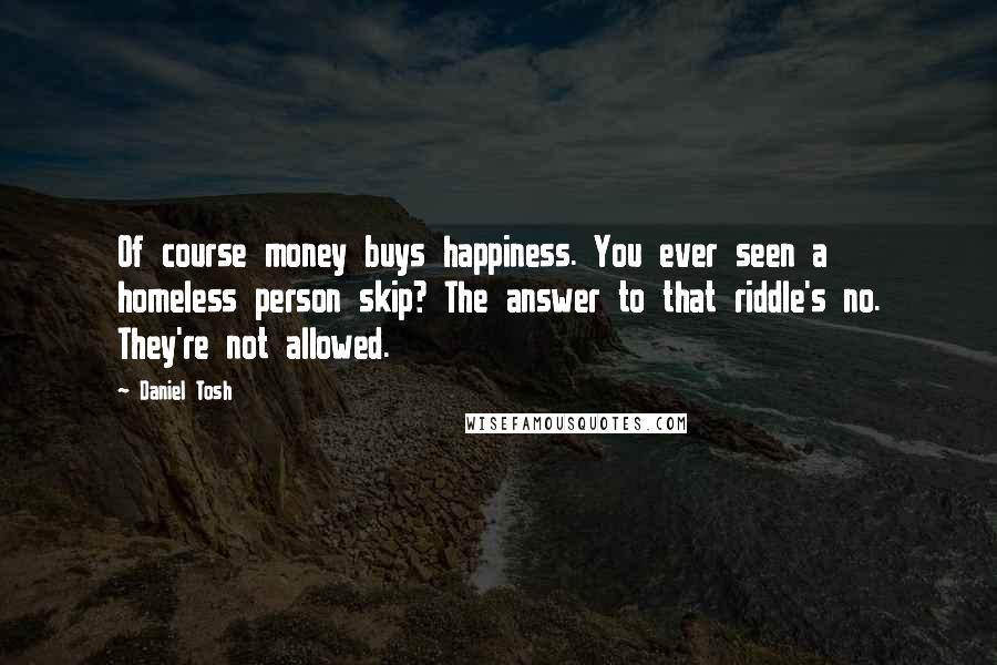 Daniel Tosh Quotes: Of course money buys happiness. You ever seen a homeless person skip? The answer to that riddle's no. They're not allowed.