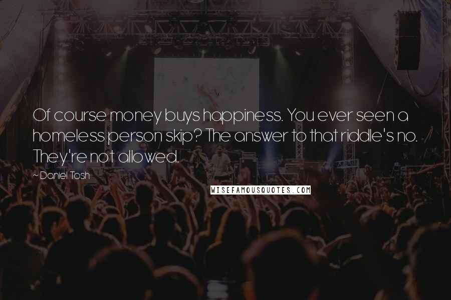 Daniel Tosh Quotes: Of course money buys happiness. You ever seen a homeless person skip? The answer to that riddle's no. They're not allowed.