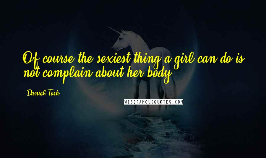 Daniel Tosh Quotes: Of course the sexiest thing a girl can do is not complain about her body.