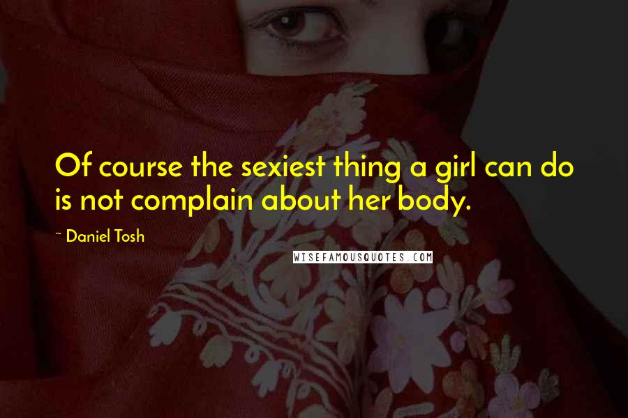 Daniel Tosh Quotes: Of course the sexiest thing a girl can do is not complain about her body.