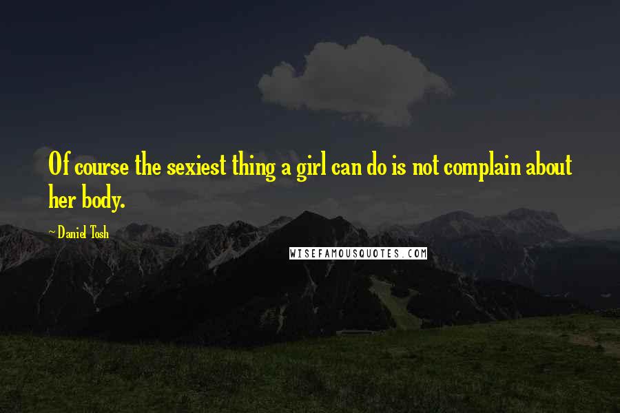 Daniel Tosh Quotes: Of course the sexiest thing a girl can do is not complain about her body.