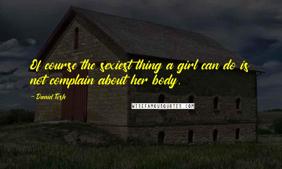 Daniel Tosh Quotes: Of course the sexiest thing a girl can do is not complain about her body.