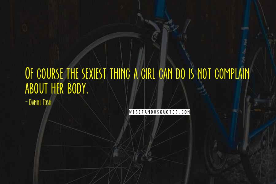 Daniel Tosh Quotes: Of course the sexiest thing a girl can do is not complain about her body.