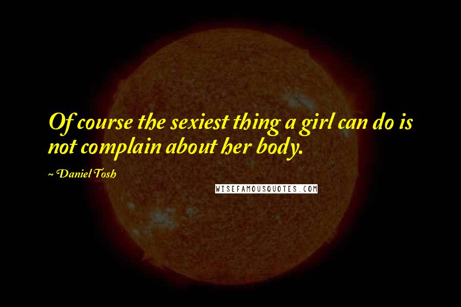 Daniel Tosh Quotes: Of course the sexiest thing a girl can do is not complain about her body.