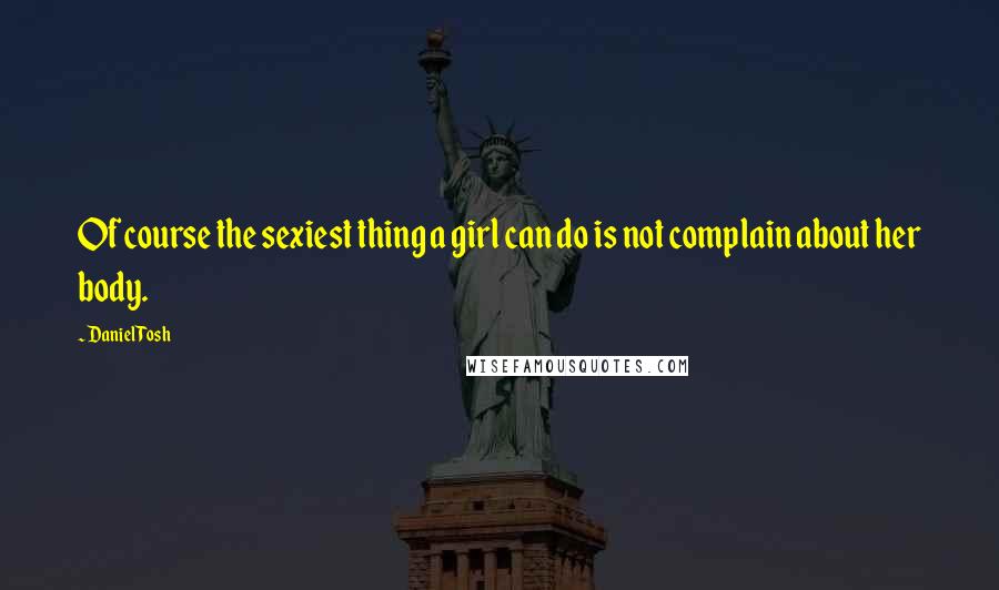 Daniel Tosh Quotes: Of course the sexiest thing a girl can do is not complain about her body.