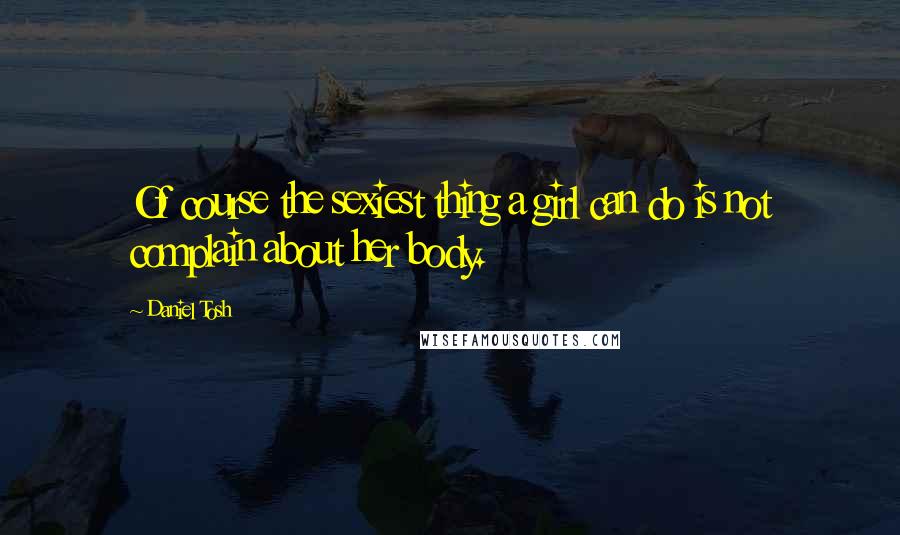 Daniel Tosh Quotes: Of course the sexiest thing a girl can do is not complain about her body.