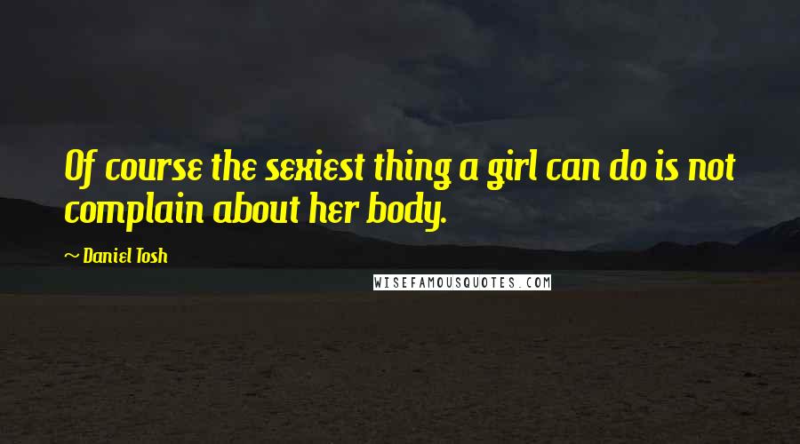 Daniel Tosh Quotes: Of course the sexiest thing a girl can do is not complain about her body.