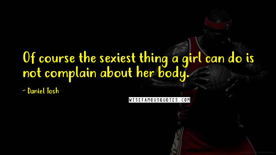 Daniel Tosh Quotes: Of course the sexiest thing a girl can do is not complain about her body.