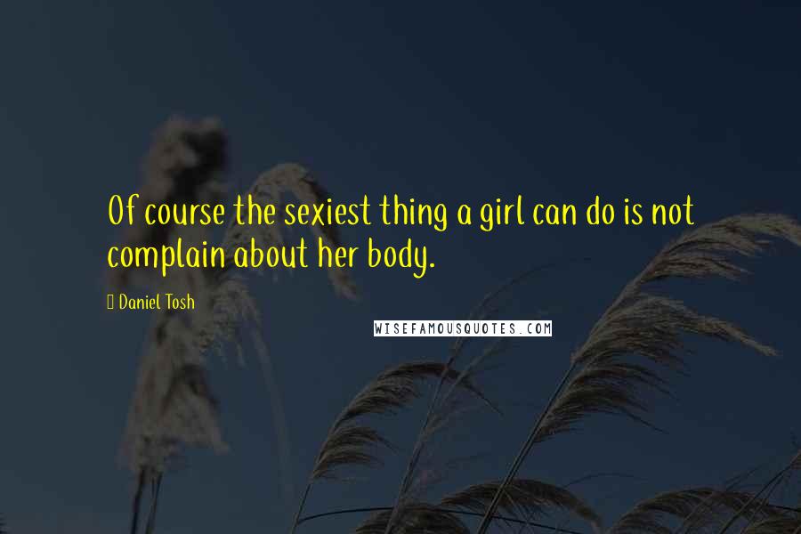 Daniel Tosh Quotes: Of course the sexiest thing a girl can do is not complain about her body.