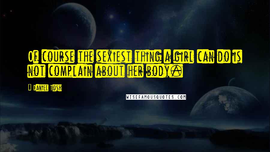 Daniel Tosh Quotes: Of course the sexiest thing a girl can do is not complain about her body.