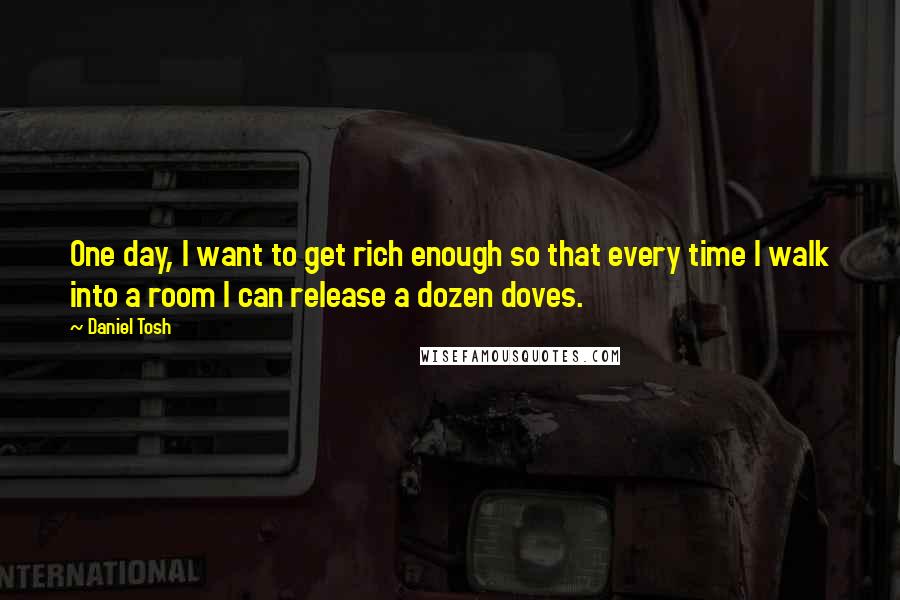 Daniel Tosh Quotes: One day, I want to get rich enough so that every time I walk into a room I can release a dozen doves.