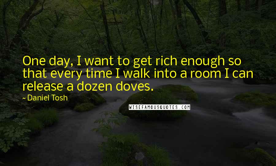 Daniel Tosh Quotes: One day, I want to get rich enough so that every time I walk into a room I can release a dozen doves.