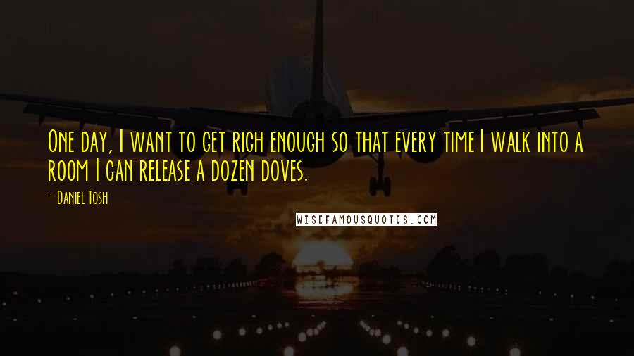 Daniel Tosh Quotes: One day, I want to get rich enough so that every time I walk into a room I can release a dozen doves.