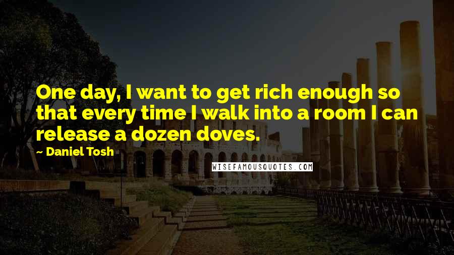 Daniel Tosh Quotes: One day, I want to get rich enough so that every time I walk into a room I can release a dozen doves.