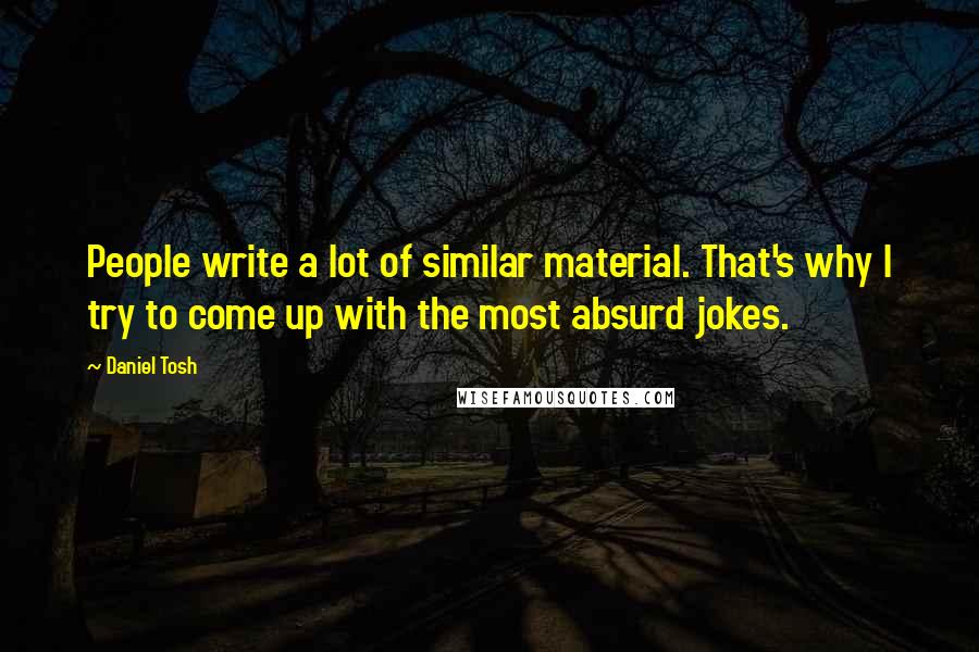 Daniel Tosh Quotes: People write a lot of similar material. That's why I try to come up with the most absurd jokes.