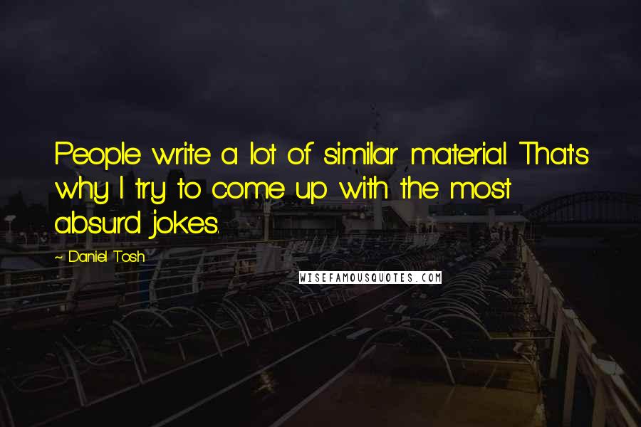 Daniel Tosh Quotes: People write a lot of similar material. That's why I try to come up with the most absurd jokes.