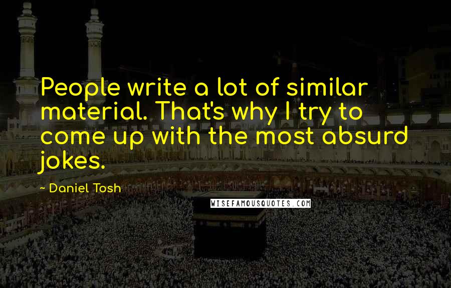 Daniel Tosh Quotes: People write a lot of similar material. That's why I try to come up with the most absurd jokes.