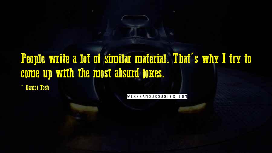 Daniel Tosh Quotes: People write a lot of similar material. That's why I try to come up with the most absurd jokes.