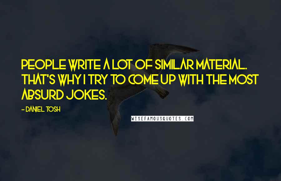 Daniel Tosh Quotes: People write a lot of similar material. That's why I try to come up with the most absurd jokes.