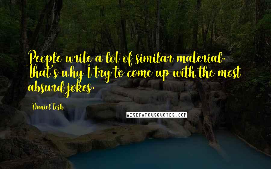 Daniel Tosh Quotes: People write a lot of similar material. That's why I try to come up with the most absurd jokes.