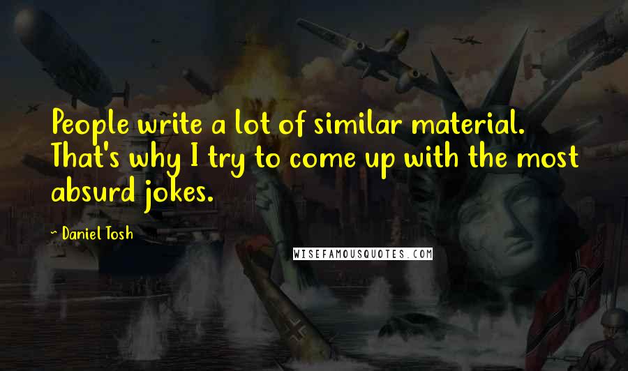 Daniel Tosh Quotes: People write a lot of similar material. That's why I try to come up with the most absurd jokes.