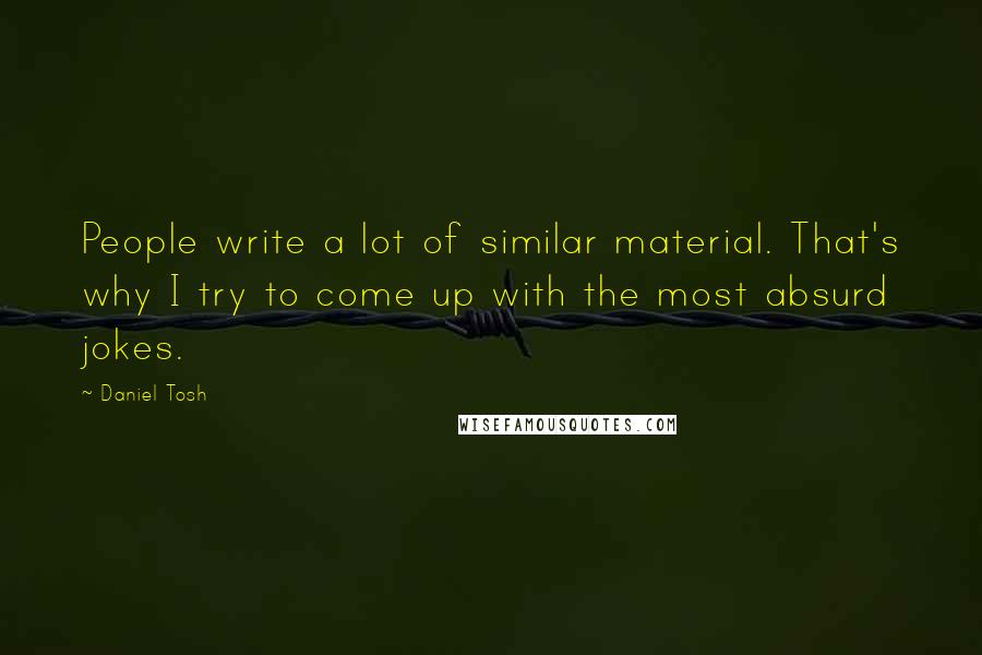 Daniel Tosh Quotes: People write a lot of similar material. That's why I try to come up with the most absurd jokes.