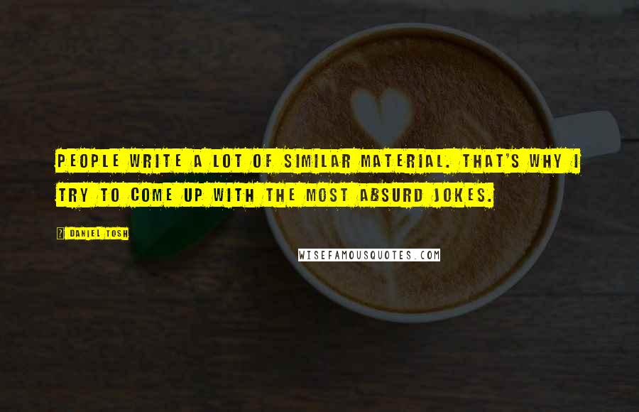 Daniel Tosh Quotes: People write a lot of similar material. That's why I try to come up with the most absurd jokes.