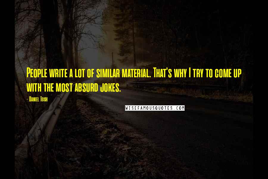 Daniel Tosh Quotes: People write a lot of similar material. That's why I try to come up with the most absurd jokes.