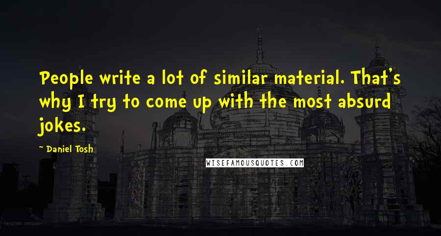 Daniel Tosh Quotes: People write a lot of similar material. That's why I try to come up with the most absurd jokes.