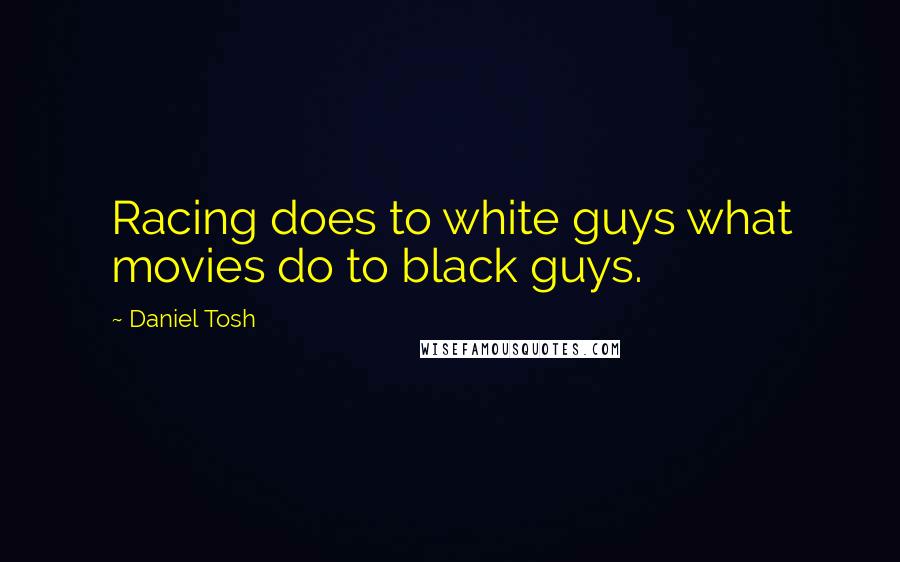 Daniel Tosh Quotes: Racing does to white guys what movies do to black guys.