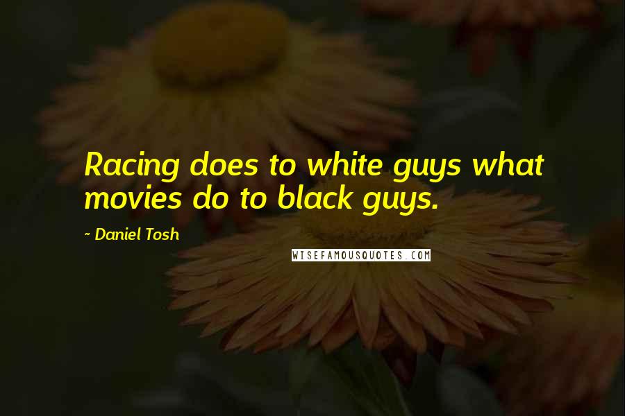 Daniel Tosh Quotes: Racing does to white guys what movies do to black guys.