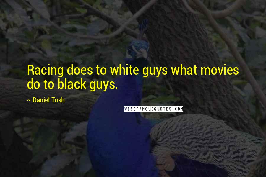 Daniel Tosh Quotes: Racing does to white guys what movies do to black guys.