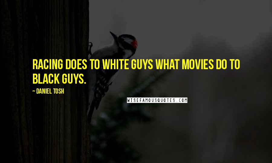 Daniel Tosh Quotes: Racing does to white guys what movies do to black guys.